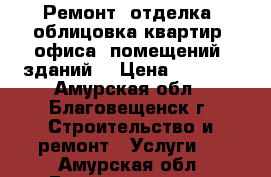 Ремонт, отделка, облицовка квартир, офиса, помещений, зданий. › Цена ­ 2 500 - Амурская обл., Благовещенск г. Строительство и ремонт » Услуги   . Амурская обл.,Благовещенск г.